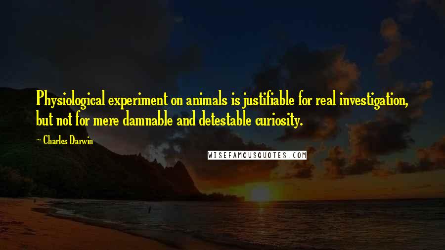 Charles Darwin Quotes: Physiological experiment on animals is justifiable for real investigation, but not for mere damnable and detestable curiosity.