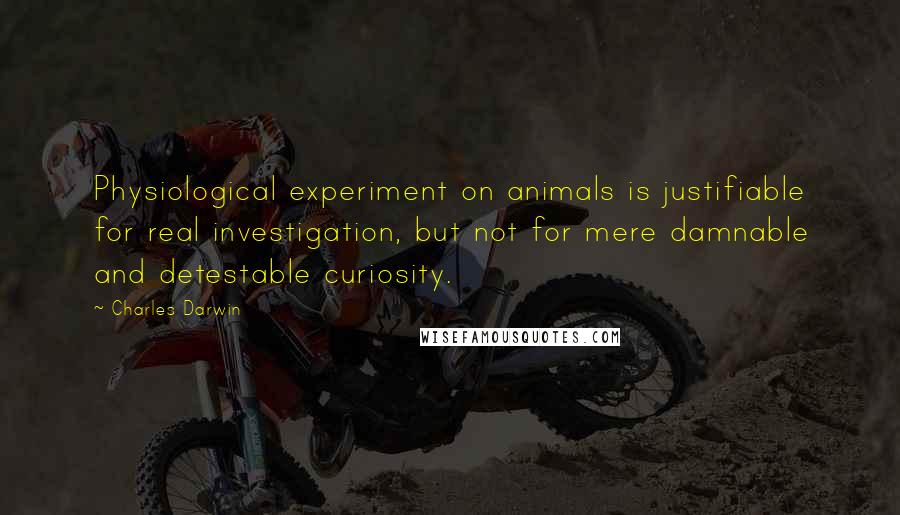 Charles Darwin Quotes: Physiological experiment on animals is justifiable for real investigation, but not for mere damnable and detestable curiosity.