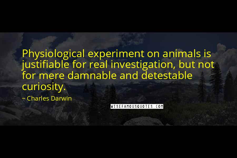 Charles Darwin Quotes: Physiological experiment on animals is justifiable for real investigation, but not for mere damnable and detestable curiosity.