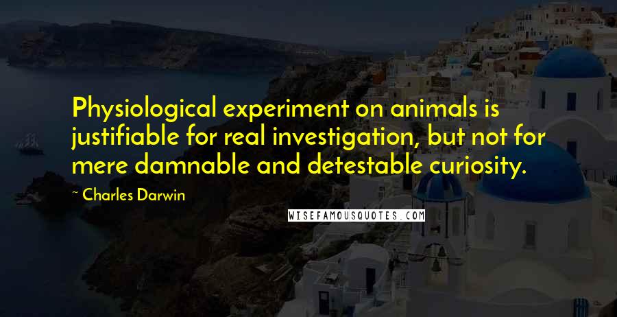 Charles Darwin Quotes: Physiological experiment on animals is justifiable for real investigation, but not for mere damnable and detestable curiosity.