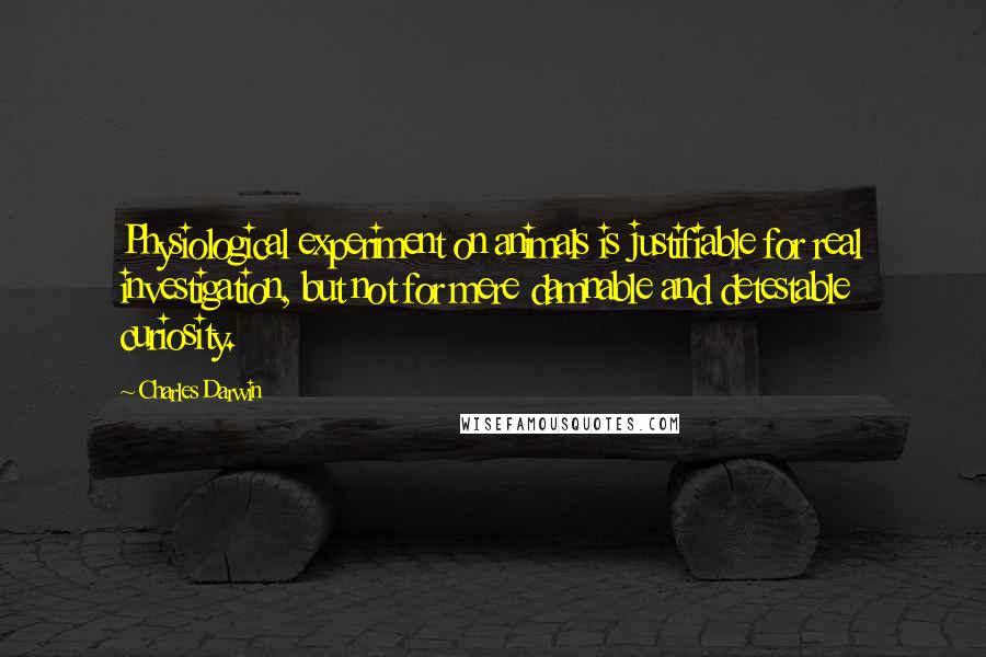 Charles Darwin Quotes: Physiological experiment on animals is justifiable for real investigation, but not for mere damnable and detestable curiosity.