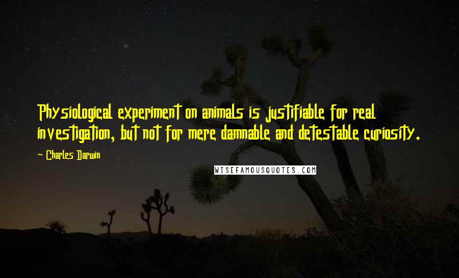 Charles Darwin Quotes: Physiological experiment on animals is justifiable for real investigation, but not for mere damnable and detestable curiosity.