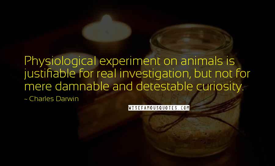 Charles Darwin Quotes: Physiological experiment on animals is justifiable for real investigation, but not for mere damnable and detestable curiosity.