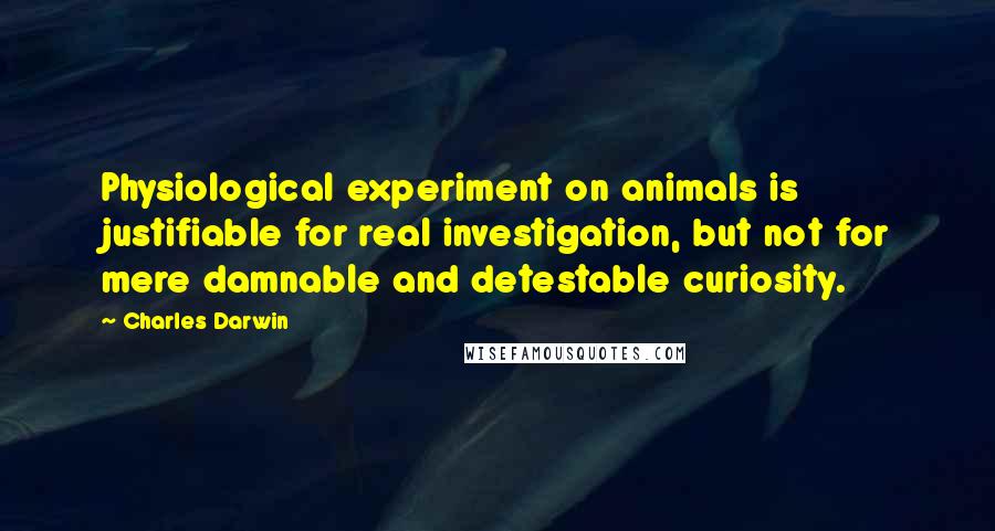 Charles Darwin Quotes: Physiological experiment on animals is justifiable for real investigation, but not for mere damnable and detestable curiosity.