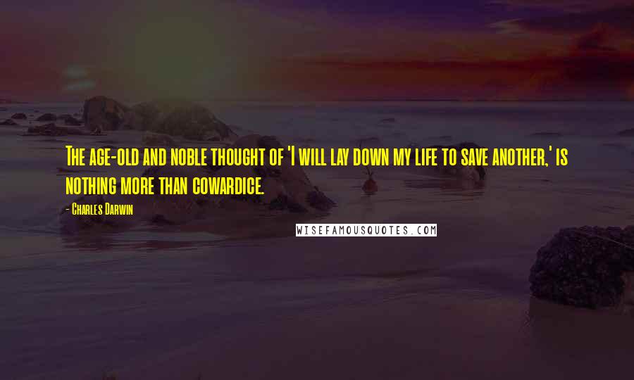 Charles Darwin Quotes: The age-old and noble thought of 'I will lay down my life to save another,' is nothing more than cowardice.