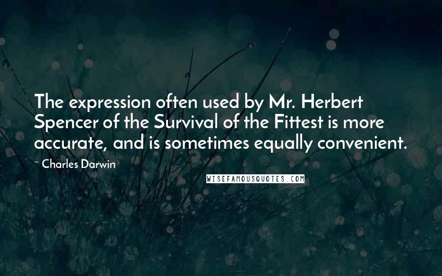 Charles Darwin Quotes: The expression often used by Mr. Herbert Spencer of the Survival of the Fittest is more accurate, and is sometimes equally convenient.