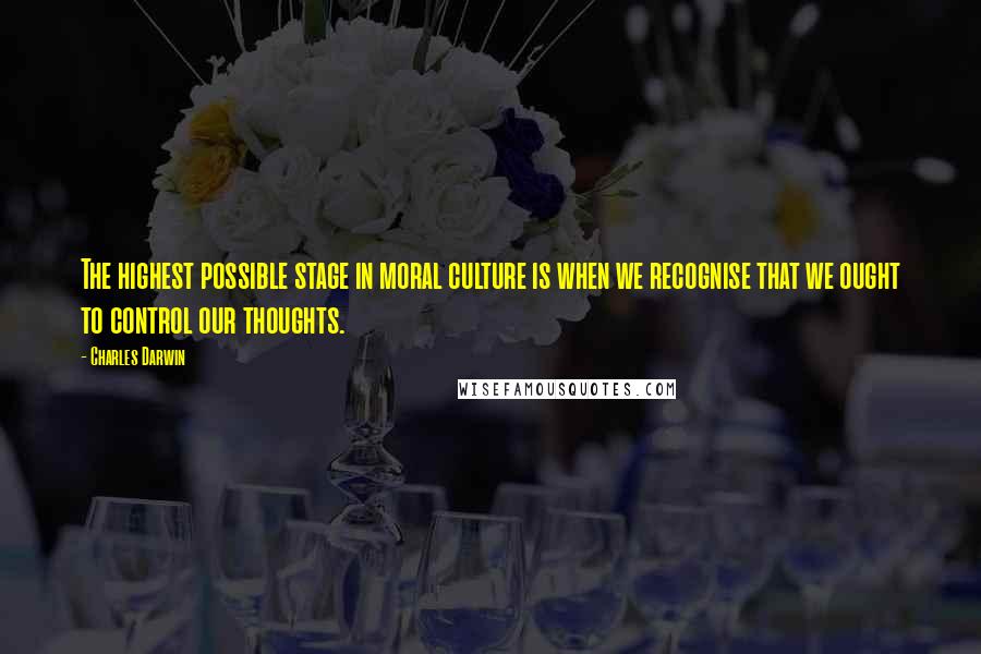 Charles Darwin Quotes: The highest possible stage in moral culture is when we recognise that we ought to control our thoughts.