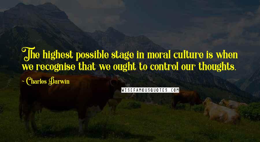 Charles Darwin Quotes: The highest possible stage in moral culture is when we recognise that we ought to control our thoughts.