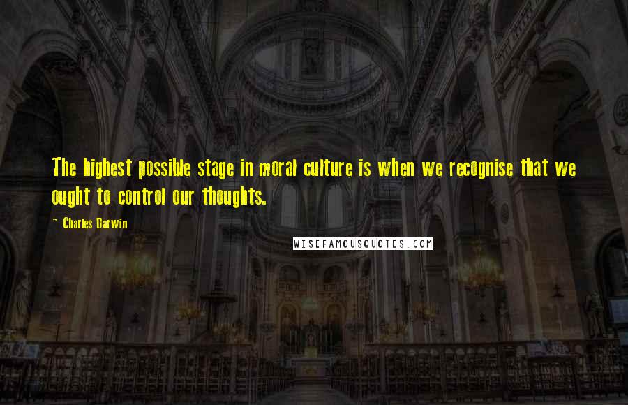 Charles Darwin Quotes: The highest possible stage in moral culture is when we recognise that we ought to control our thoughts.