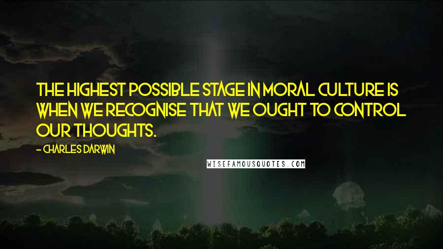 Charles Darwin Quotes: The highest possible stage in moral culture is when we recognise that we ought to control our thoughts.