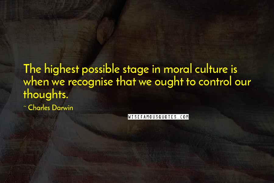 Charles Darwin Quotes: The highest possible stage in moral culture is when we recognise that we ought to control our thoughts.