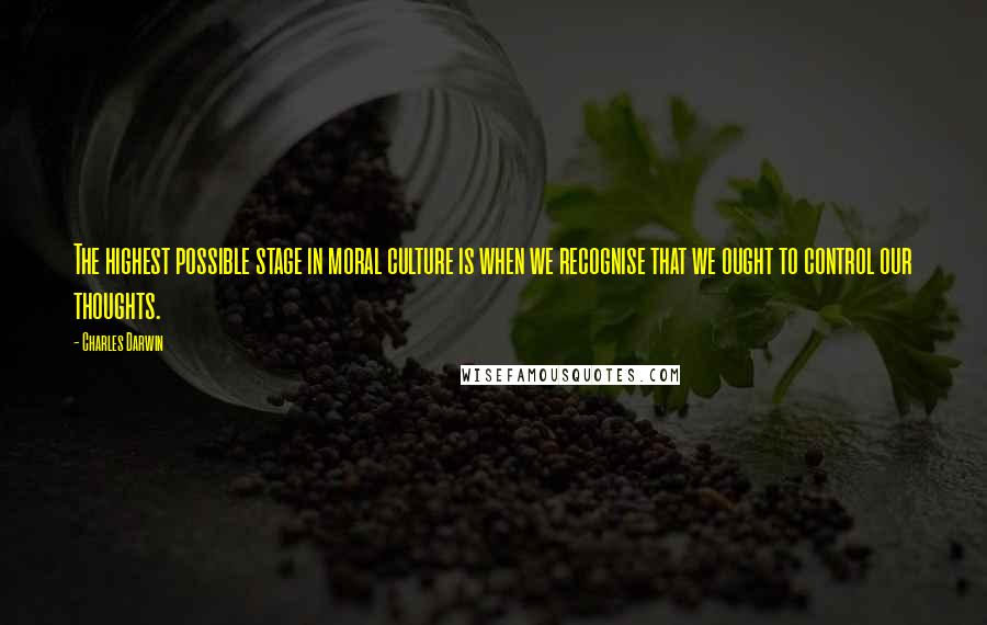 Charles Darwin Quotes: The highest possible stage in moral culture is when we recognise that we ought to control our thoughts.