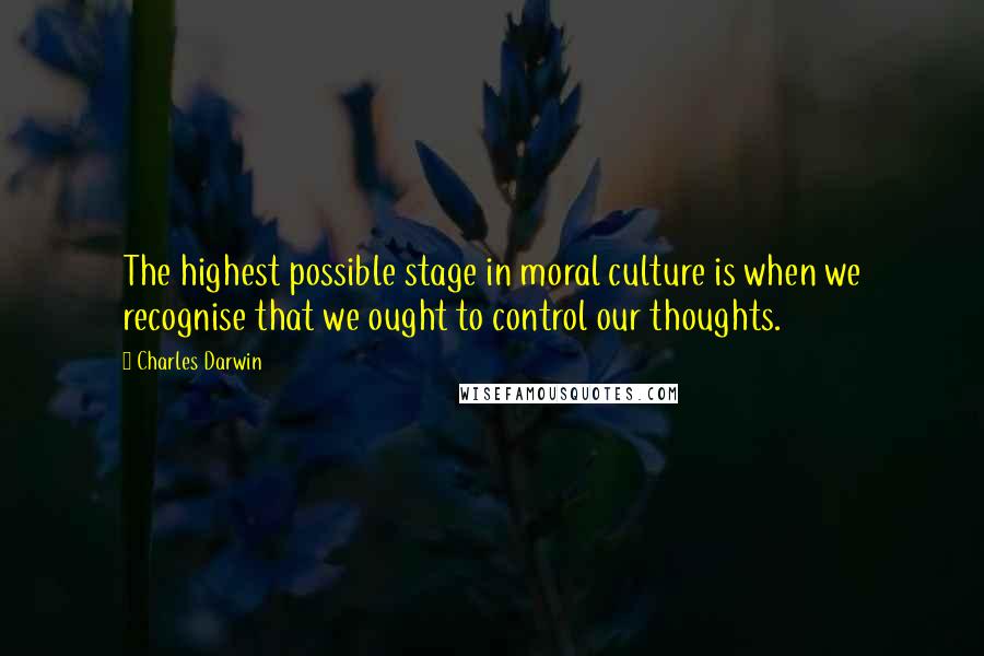 Charles Darwin Quotes: The highest possible stage in moral culture is when we recognise that we ought to control our thoughts.