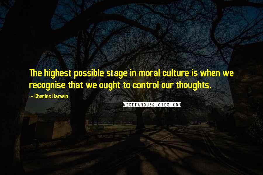 Charles Darwin Quotes: The highest possible stage in moral culture is when we recognise that we ought to control our thoughts.