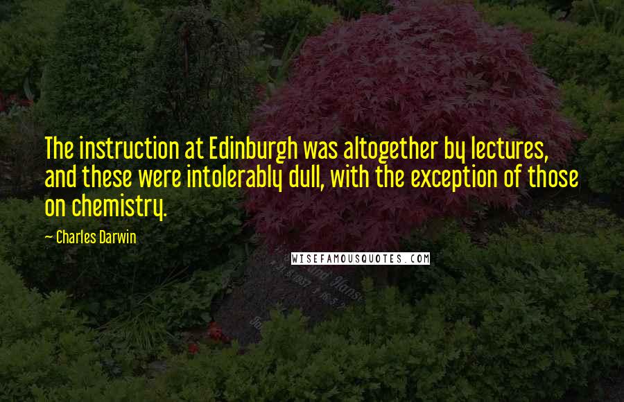 Charles Darwin Quotes: The instruction at Edinburgh was altogether by lectures, and these were intolerably dull, with the exception of those on chemistry.