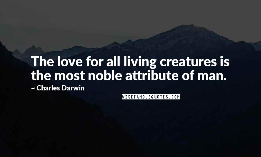 Charles Darwin Quotes: The love for all living creatures is the most noble attribute of man.