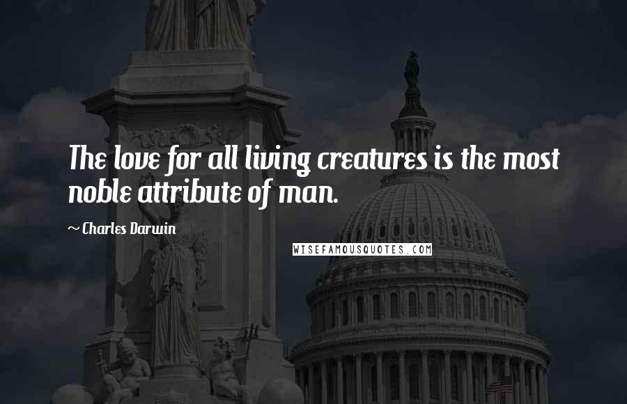 Charles Darwin Quotes: The love for all living creatures is the most noble attribute of man.