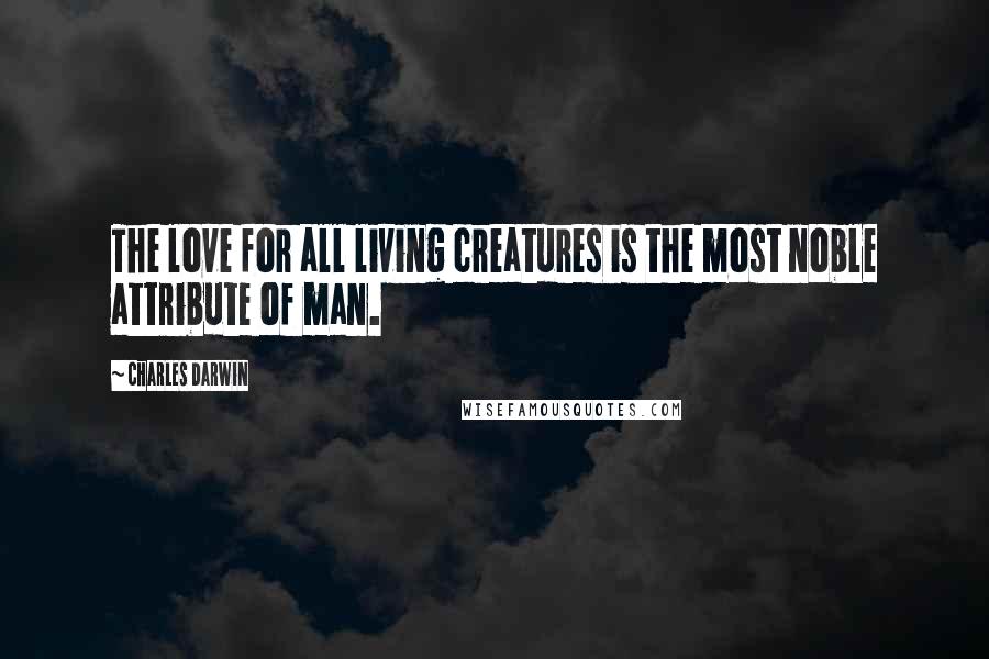 Charles Darwin Quotes: The love for all living creatures is the most noble attribute of man.