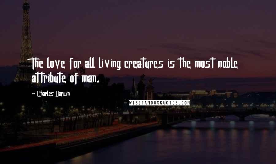Charles Darwin Quotes: The love for all living creatures is the most noble attribute of man.