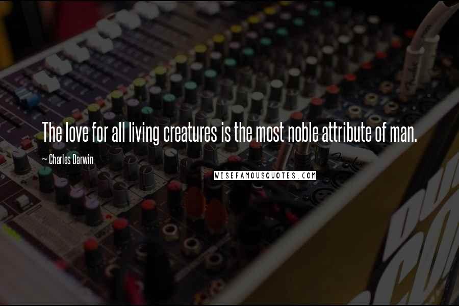 Charles Darwin Quotes: The love for all living creatures is the most noble attribute of man.