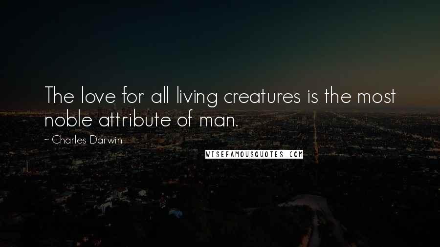 Charles Darwin Quotes: The love for all living creatures is the most noble attribute of man.