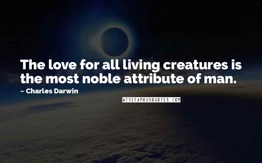 Charles Darwin Quotes: The love for all living creatures is the most noble attribute of man.