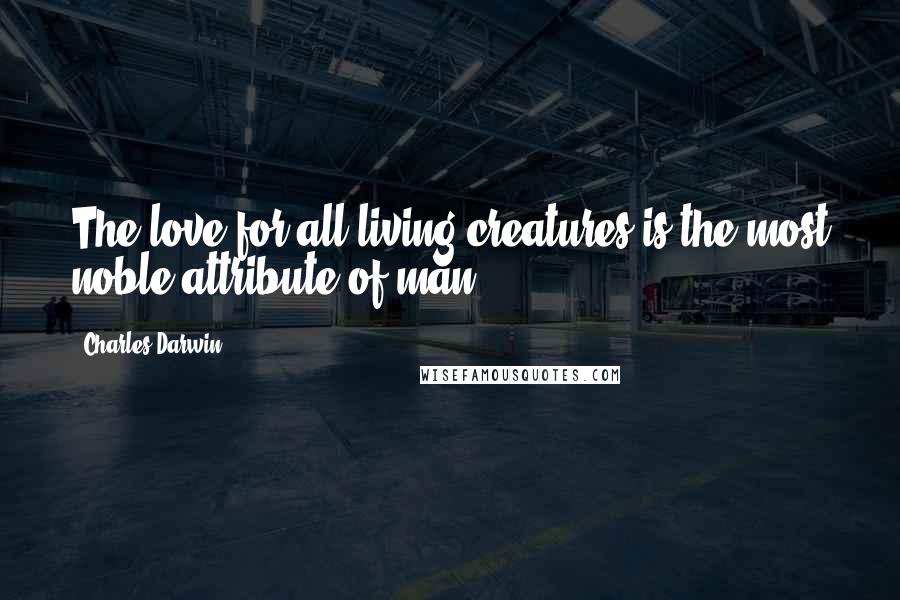 Charles Darwin Quotes: The love for all living creatures is the most noble attribute of man.