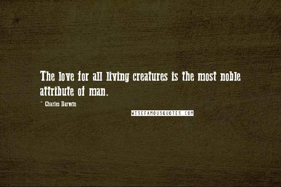 Charles Darwin Quotes: The love for all living creatures is the most noble attribute of man.