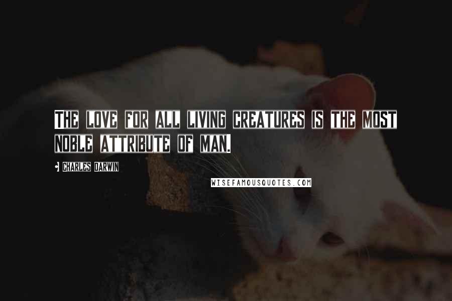 Charles Darwin Quotes: The love for all living creatures is the most noble attribute of man.