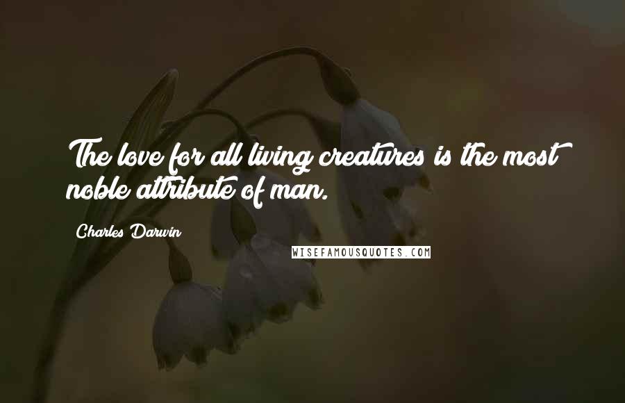 Charles Darwin Quotes: The love for all living creatures is the most noble attribute of man.