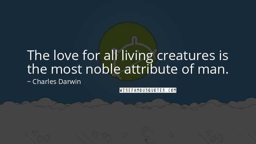 Charles Darwin Quotes: The love for all living creatures is the most noble attribute of man.