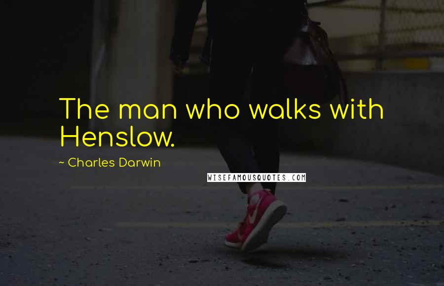 Charles Darwin Quotes: The man who walks with Henslow.