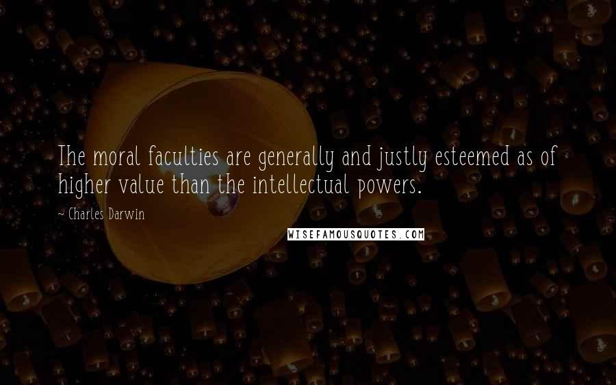 Charles Darwin Quotes: The moral faculties are generally and justly esteemed as of higher value than the intellectual powers.