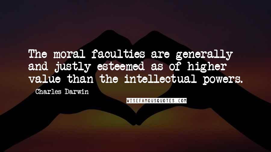 Charles Darwin Quotes: The moral faculties are generally and justly esteemed as of higher value than the intellectual powers.