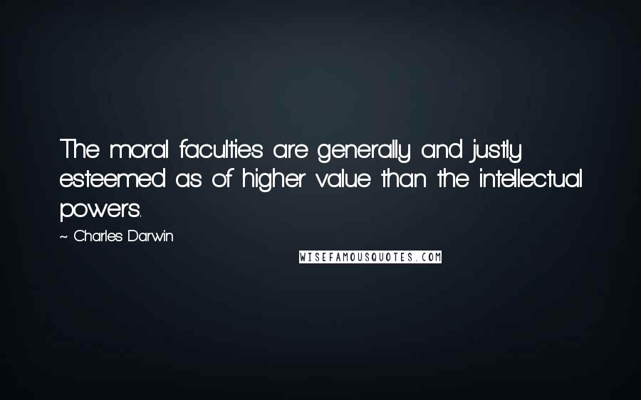 Charles Darwin Quotes: The moral faculties are generally and justly esteemed as of higher value than the intellectual powers.