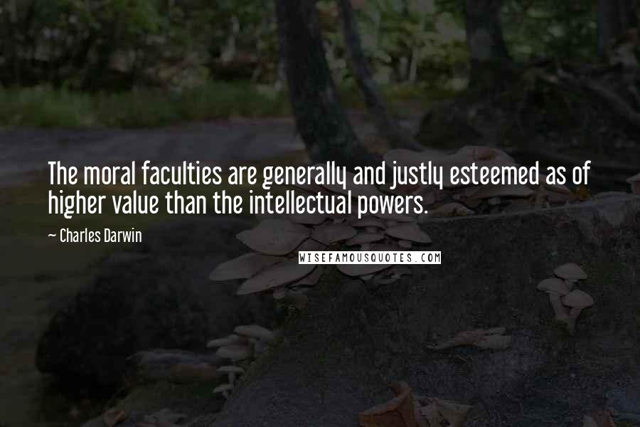 Charles Darwin Quotes: The moral faculties are generally and justly esteemed as of higher value than the intellectual powers.