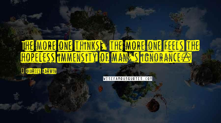 Charles Darwin Quotes: The more one thinks, the more one feels the hopeless immensity of man's ignorance.