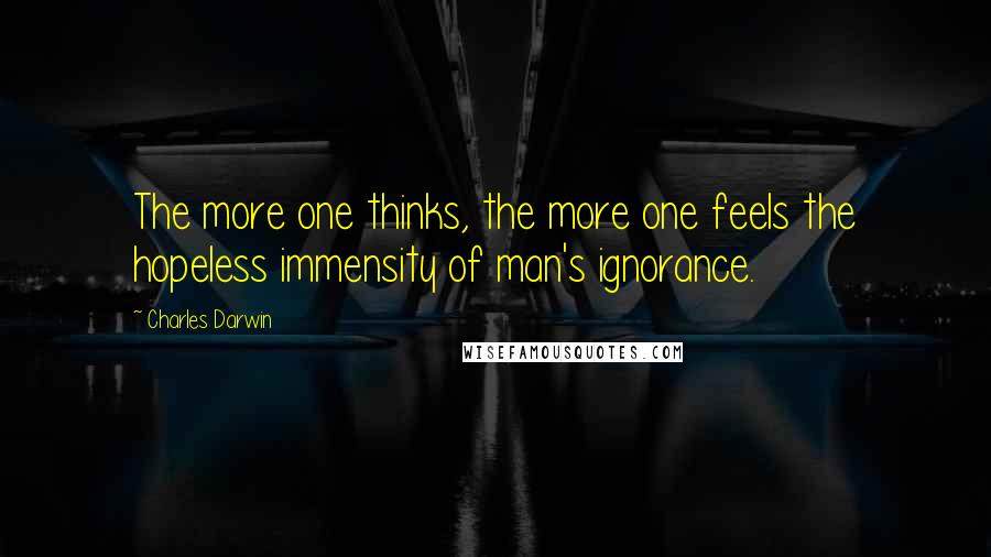 Charles Darwin Quotes: The more one thinks, the more one feels the hopeless immensity of man's ignorance.