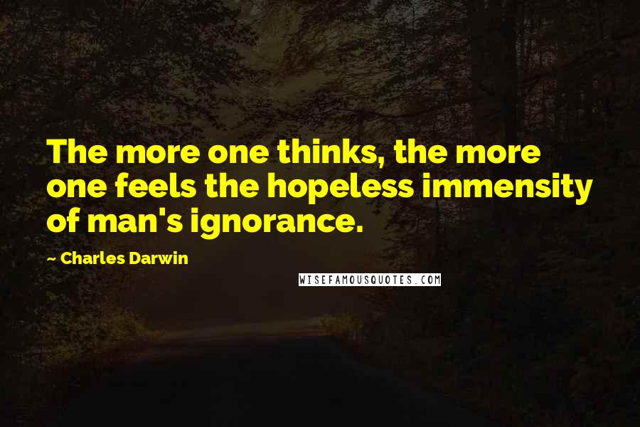 Charles Darwin Quotes: The more one thinks, the more one feels the hopeless immensity of man's ignorance.