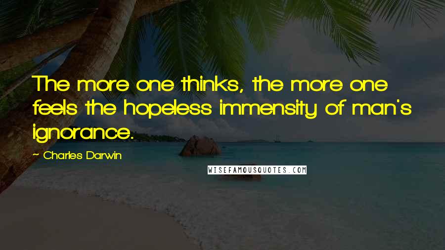 Charles Darwin Quotes: The more one thinks, the more one feels the hopeless immensity of man's ignorance.