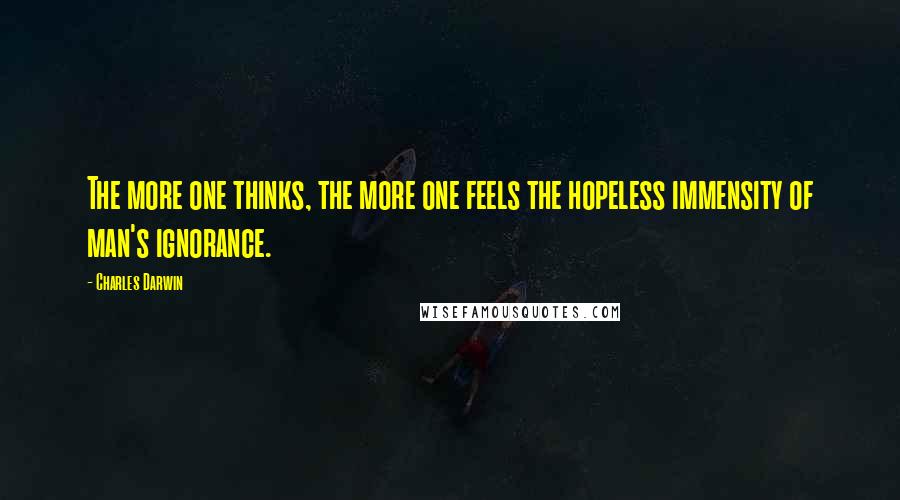 Charles Darwin Quotes: The more one thinks, the more one feels the hopeless immensity of man's ignorance.