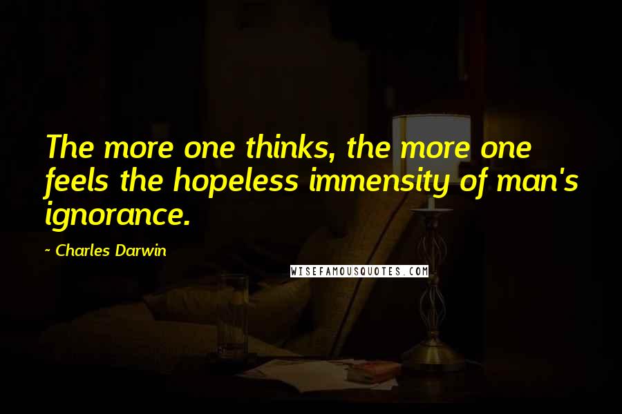 Charles Darwin Quotes: The more one thinks, the more one feels the hopeless immensity of man's ignorance.