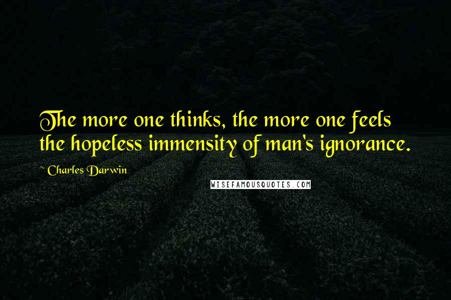 Charles Darwin Quotes: The more one thinks, the more one feels the hopeless immensity of man's ignorance.