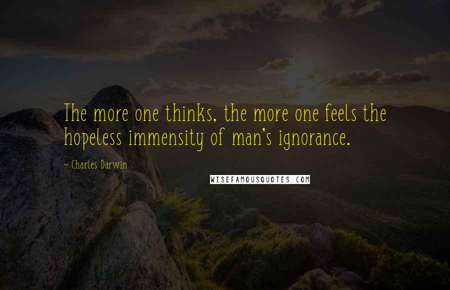 Charles Darwin Quotes: The more one thinks, the more one feels the hopeless immensity of man's ignorance.