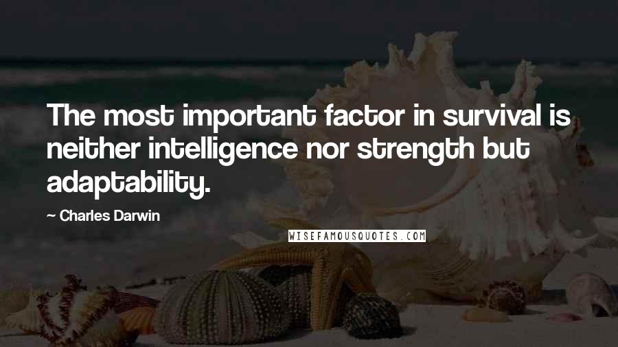 Charles Darwin Quotes: The most important factor in survival is neither intelligence nor strength but adaptability.