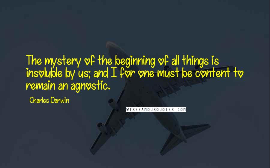 Charles Darwin Quotes: The mystery of the beginning of all things is insoluble by us; and I for one must be content to remain an agnostic.