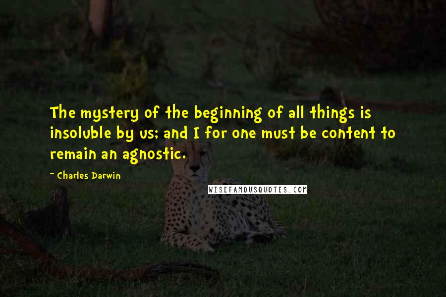 Charles Darwin Quotes: The mystery of the beginning of all things is insoluble by us; and I for one must be content to remain an agnostic.