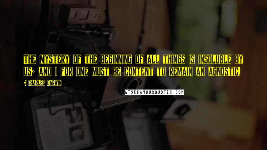 Charles Darwin Quotes: The mystery of the beginning of all things is insoluble by us; and I for one must be content to remain an agnostic.