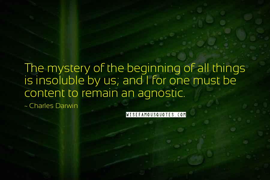 Charles Darwin Quotes: The mystery of the beginning of all things is insoluble by us; and I for one must be content to remain an agnostic.