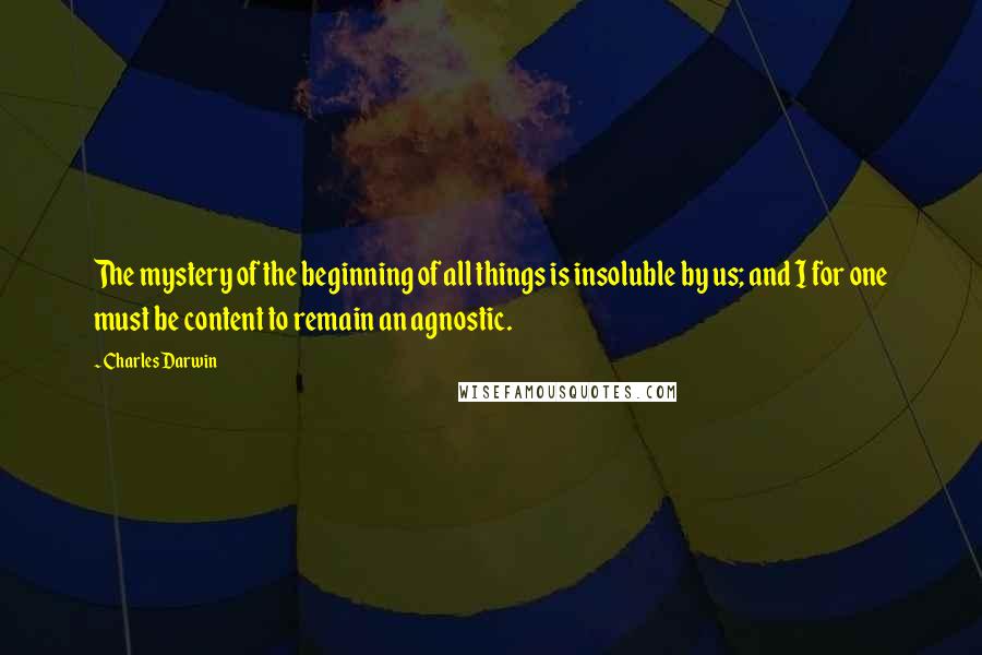 Charles Darwin Quotes: The mystery of the beginning of all things is insoluble by us; and I for one must be content to remain an agnostic.